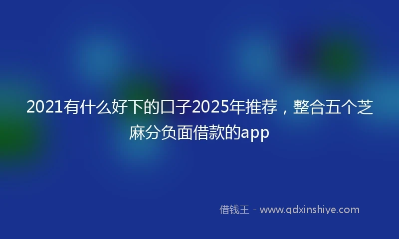 2021有什么好下的口子2025年推荐，整合五个芝麻分负面借款的app