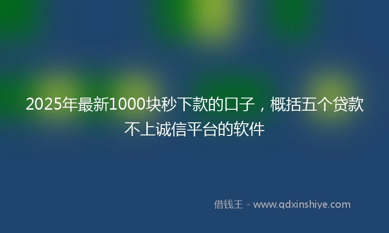 2025年最新1000块秒下款的口子，概括五个贷款不上诚信平台的软件