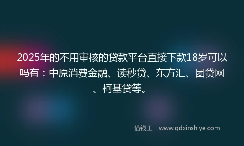 2025年的不用审核的贷款平台直接下款18岁可以吗有：中原消费金融、读秒贷、东方汇、团贷网、柯基贷等。