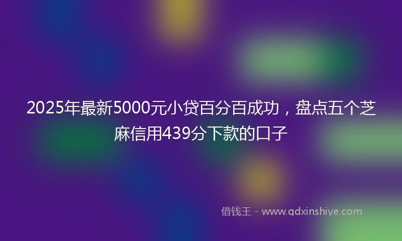 2025年最新5000元小贷百分百成功，盘点五个芝麻信用439分下款的口子