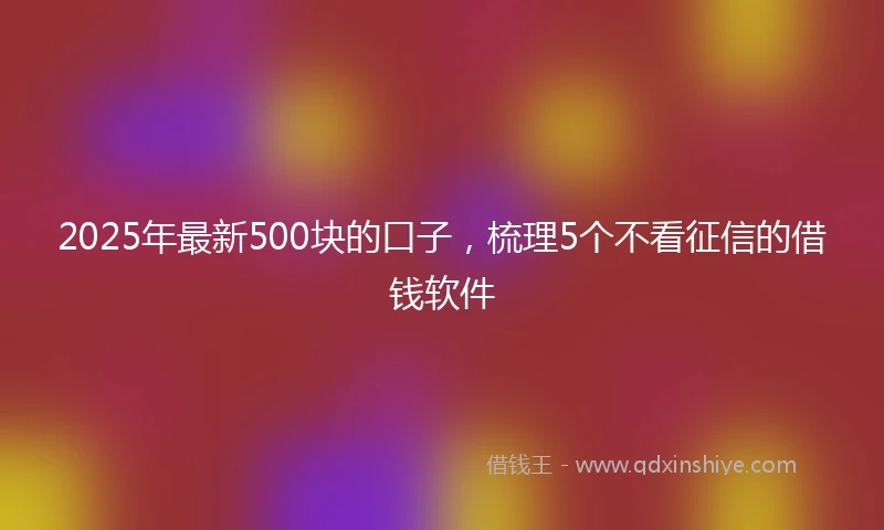 2025年最新500块的口子，梳理5个不看征信的借钱软件