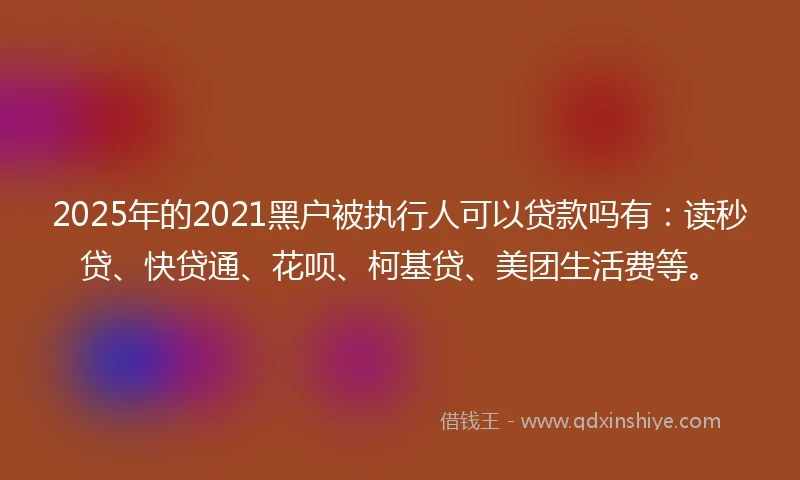 2025年的2021黑户被执行人可以贷款吗有：读秒贷、快贷通、花呗、柯基贷、美团生活费等。