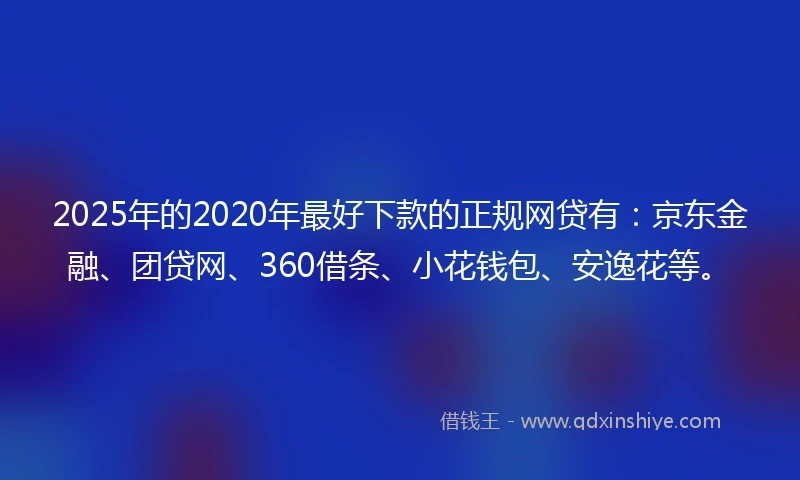 2025年的2020年最好下款的正规网贷有：京东金融、团贷网、360借条、小花钱包、安逸花等。