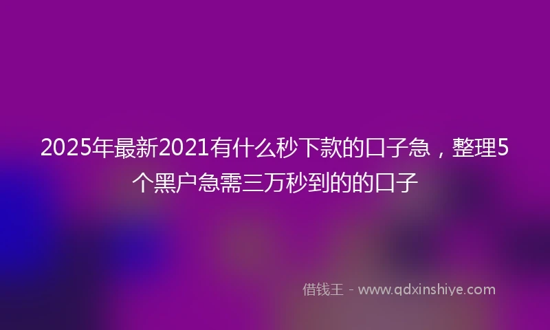 2025年最新2021有什么秒下款的口子急，整理5个黑户急需三万秒到的的口子