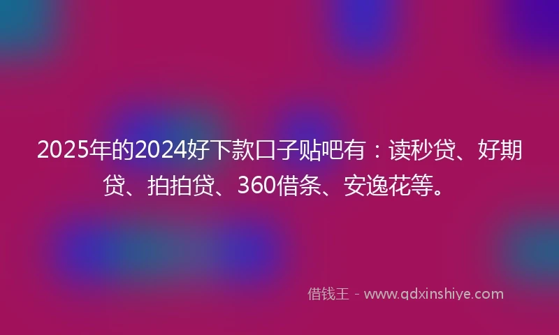 2025年的2024好下款口子贴吧有：读秒贷、好期贷、拍拍贷、360借条、安逸花等。