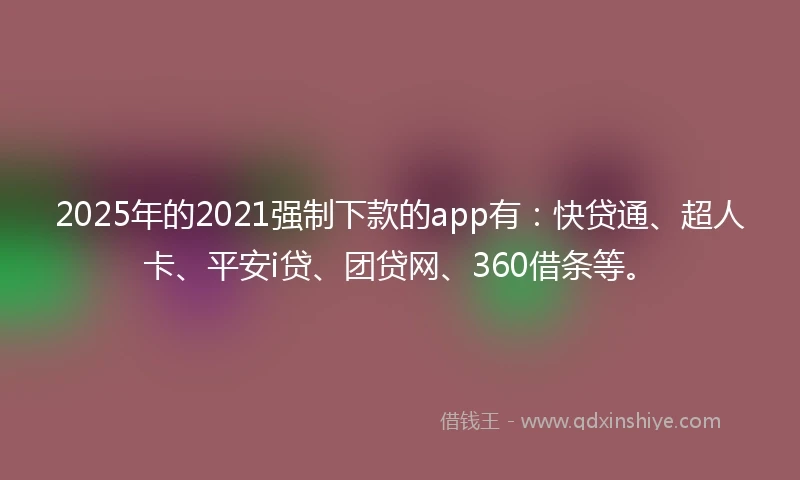 2025年的2021强制下款的app有:快贷通、超人卡、平安i贷、团贷网、360借条等。