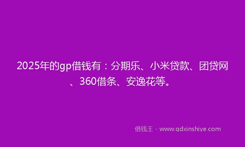 2025年的gp借钱有：分期乐、小米贷款、团贷网、360借条、安逸花等。