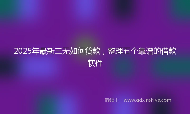 2025年最新三无如何贷款，整理五个靠谱的借款软件