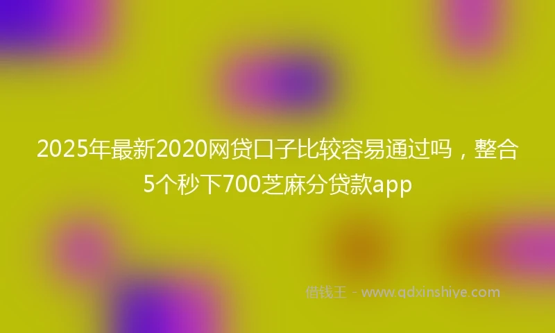 2025年最新2020网贷口子比较容易通过吗，整合5个秒下700芝麻分贷款app