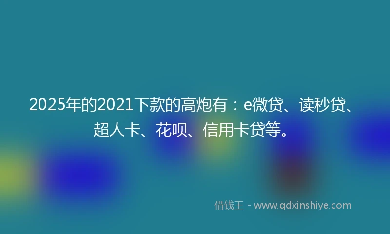 2025年的2021下款的高炮有：e微贷、读秒贷、超人卡、花呗、信用卡贷等。