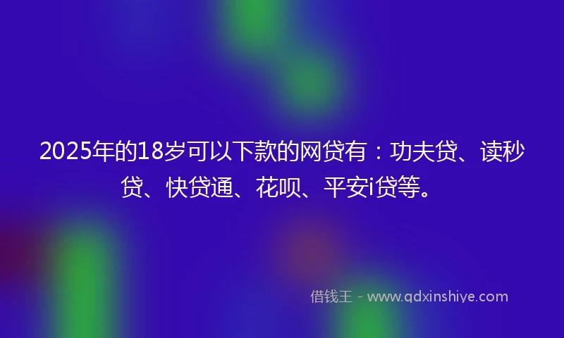 2025年的18岁可以下款的网贷有：功夫贷、读秒贷、快贷通、花呗、平安i贷等。