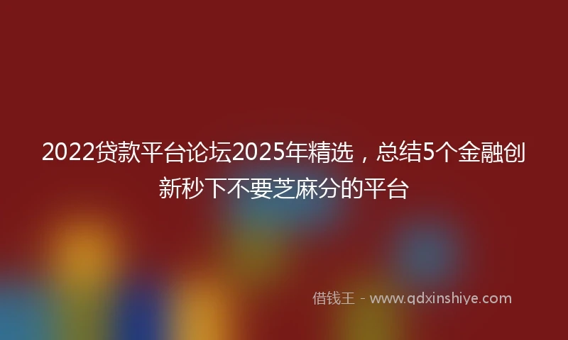 2022贷款平台论坛2025年精选，总结5个金融创新秒下不要芝麻分的平台