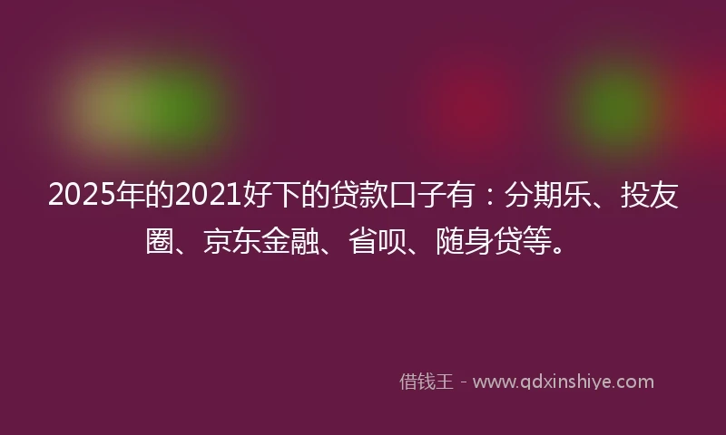 2025年的2021好下的贷款口子有：分期乐、投友圈、京东金融、省呗、随身贷等。