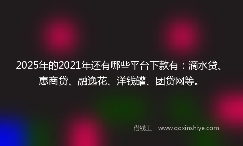 2025年的2021年还有哪些平台下款有:滴水贷、惠商贷、融逸花、洋钱罐、团贷网等。