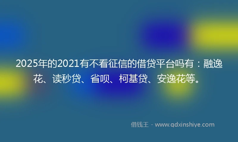 2025年的2021有不看征信的借贷平台吗有：融逸花、读秒贷、省呗、柯基贷、安逸花等。