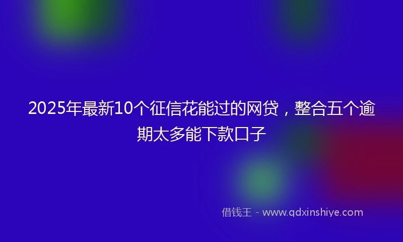 2025年最新10个征信花能过的网贷，整合五个逾期太多能下款口子