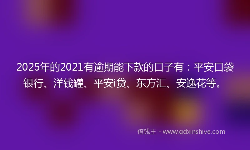 2025年的2021有逾期能下款的口子有：平安口袋银行、洋钱罐、平安i贷、东方汇、安逸花等。