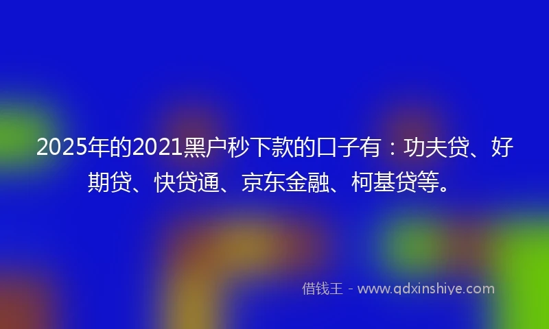 2025年的2021黑户秒下款的口子有：功夫贷、好期贷、快贷通、京东金融、柯基贷等。