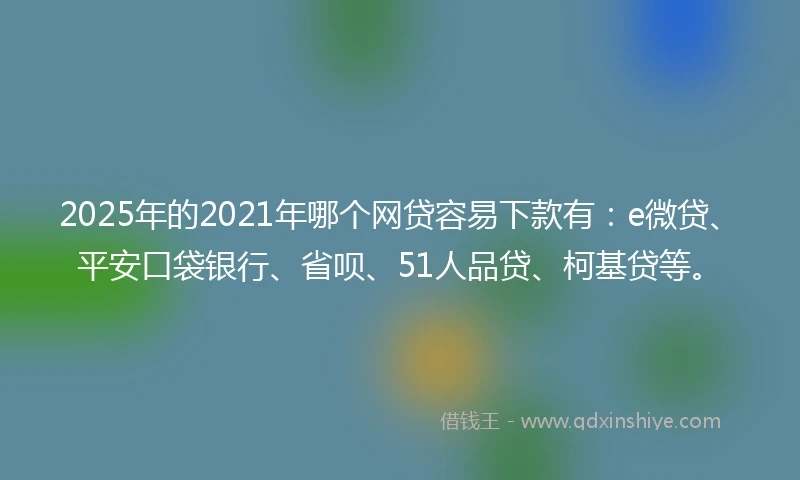 2025年的2021年哪个网贷容易下款有：e微贷、平安口袋银行、省呗、51人品贷、柯基贷等。