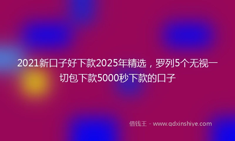 2021新口子好下款2025年精选，罗列5个无视一切包下款5000秒下款的口子