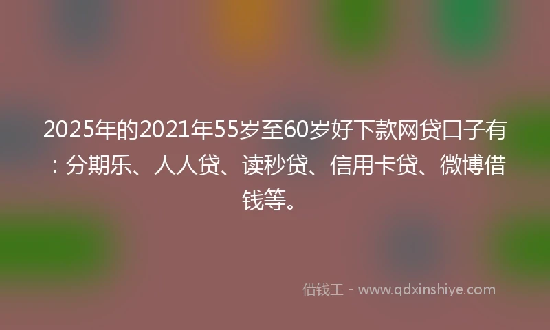2025年的2021年55岁至60岁好下款网贷口子有:分期乐、人人贷、读秒贷、信用卡贷、微博借钱等。