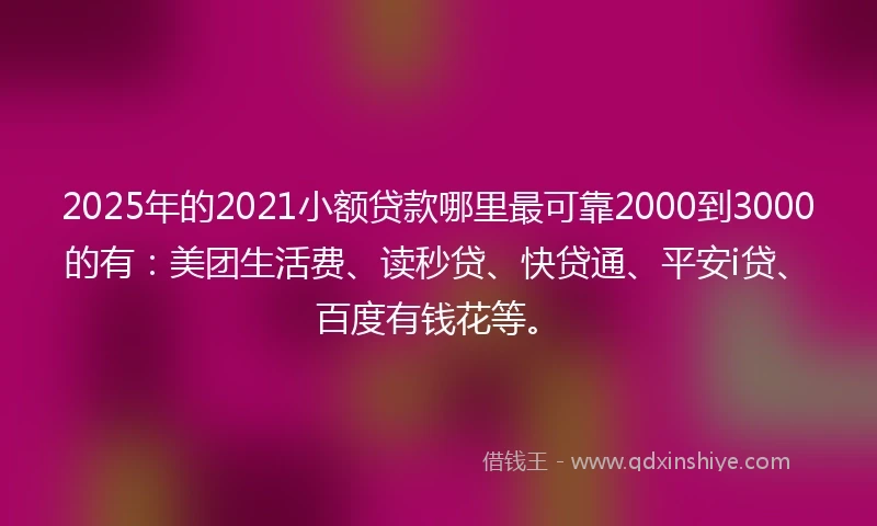 2025年的2021小额贷款哪里最可靠2000到3000的有：美团生活费、读秒贷、快贷通、平安i贷、百度有钱花等。