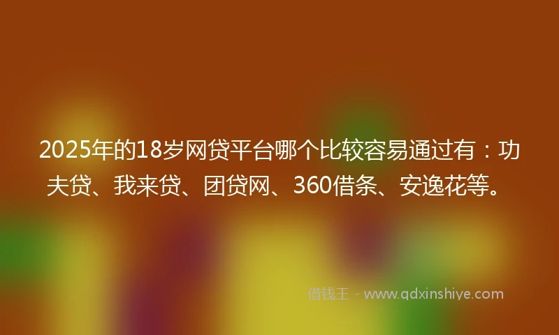 2025年的18岁网贷平台哪个比较容易通过有：功夫贷、我来贷、团贷网、360借条、安逸花等。