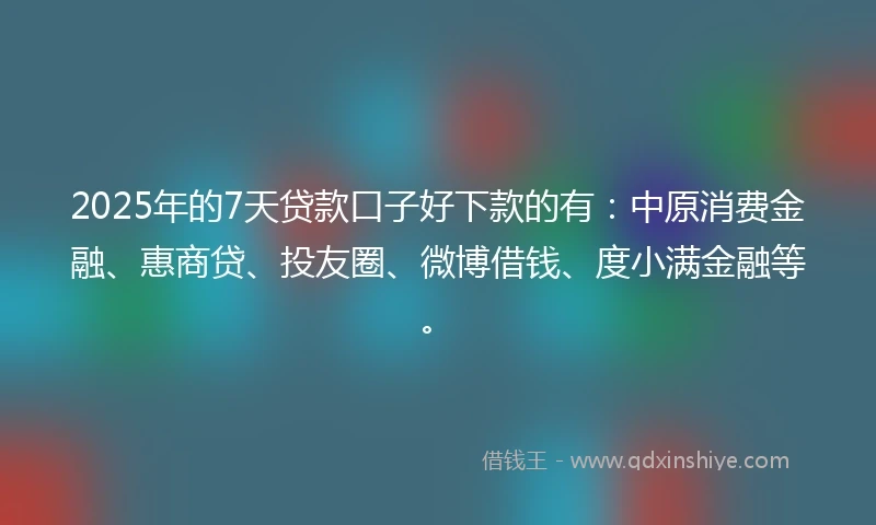 2025年的7天贷款口子好下款的有：中原消费金融、惠商贷、投友圈、微博借钱、度小满金融等。