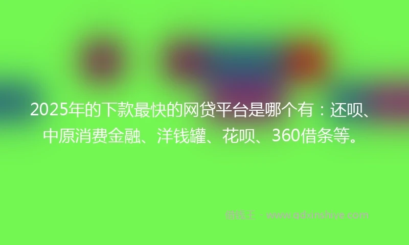 2025年的下款最快的网贷平台是哪个有：还呗、中原消费金融、洋钱罐、花呗、360借条等。
