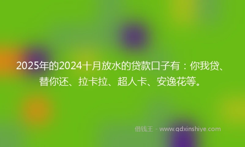 2025年的2024十月放水的贷款口子有：你我贷、替你还、拉卡拉、超人卡、安逸花等。