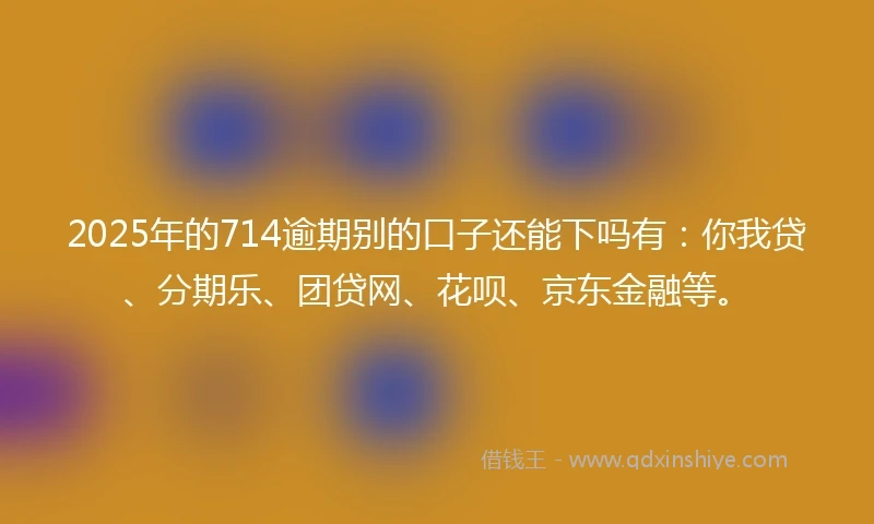 2025年的714逾期别的口子还能下吗有：你我贷、分期乐、团贷网、花呗、京东金融等。