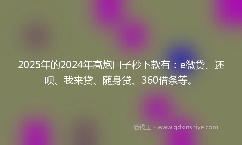 2025年的2024年高炮口子秒下款有：e微贷、还呗、我来贷、随身贷、360借条等。