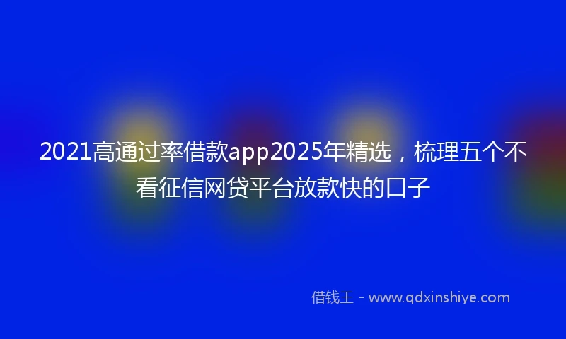 2021高通过率借款app2025年精选，梳理五个不看征信网贷平台放款快的口子