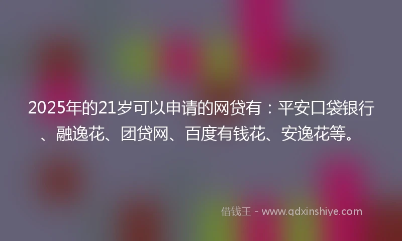 2025年的21岁可以申请的网贷有：平安口袋银行、融逸花、团贷网、百度有钱花、安逸花等。