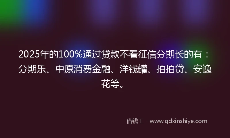 2025年的100%通过贷款不看征信分期长的有：分期乐、中原消费金融、洋钱罐、拍拍贷、安逸花等。