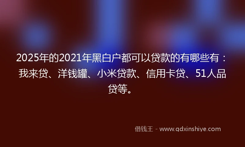 2025年的2021年黑白户都可以贷款的有哪些有：我来贷、洋钱罐、小米贷款、信用卡贷、51人品贷等。