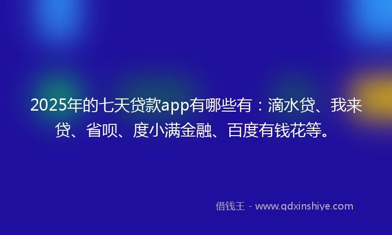 2025年的七天贷款app有哪些有：滴水贷、我来贷、省呗、度小满金融、百度有钱花等。
