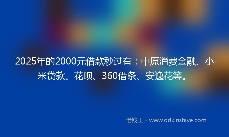 2025年的2000元借款秒过有：中原消费金融、小米贷款、花呗、360借条、安逸花等。
