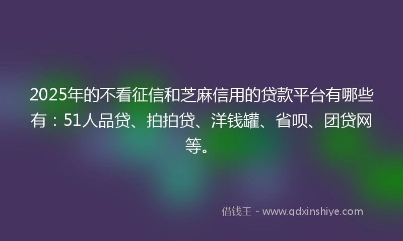 2025年的不看征信和芝麻信用的贷款平台有哪些有：51人品贷、拍拍贷、洋钱罐、省呗、团贷网等。