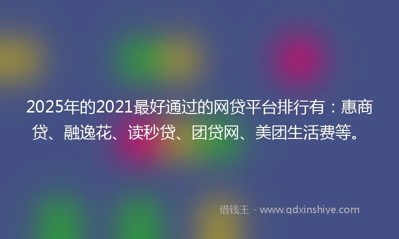 2025年的2021最好通过的网贷平台排行有：惠商贷、融逸花、读秒贷、团贷网、美团生活费等。