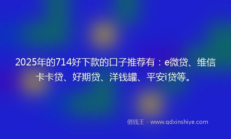 2025年的714好下款的口子推荐有：e微贷、维信卡卡贷、好期贷、洋钱罐、平安i贷等。