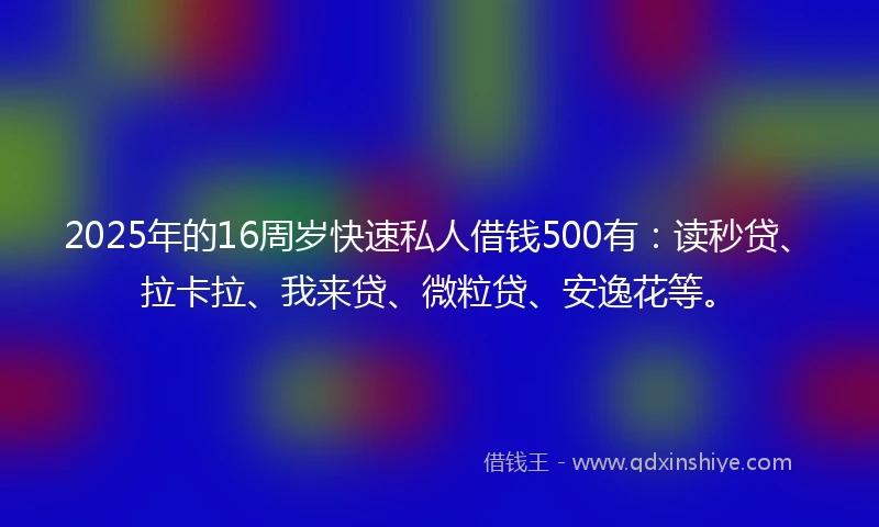 2025年的16周岁快速私人借钱500有：读秒贷、拉卡拉、我来贷、微粒贷、安逸花等。