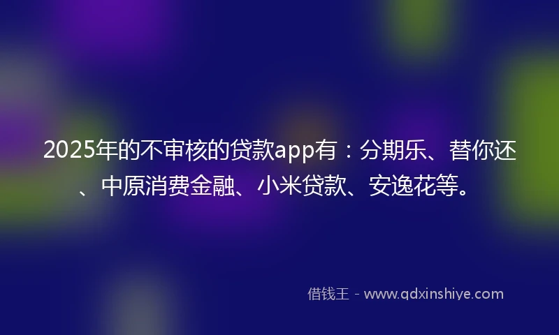 2025年的不审核的贷款app有：分期乐、替你还、中原消费金融、小米贷款、安逸花等。