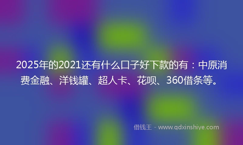 2025年的2021还有什么口子好下款的有：中原消费金融、洋钱罐、超人卡、花呗、360借条等。