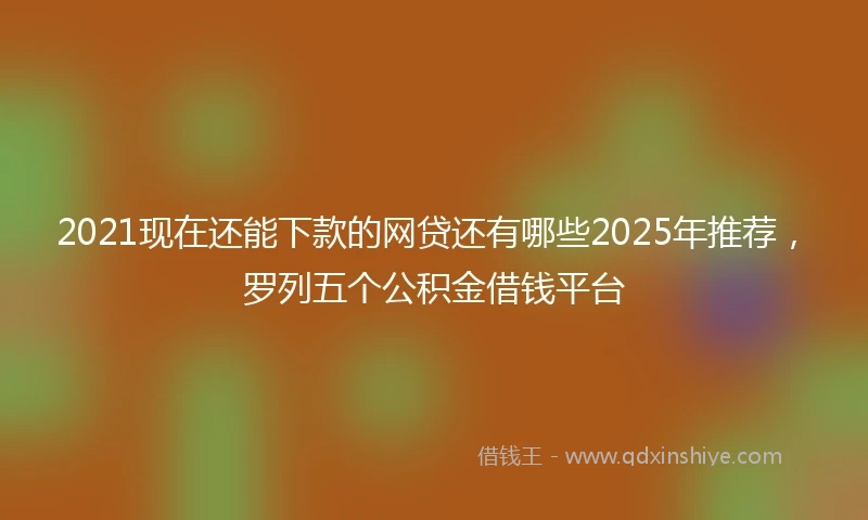 2021现在还能下款的网贷还有哪些2025年推荐，罗列五个公积金借钱平台