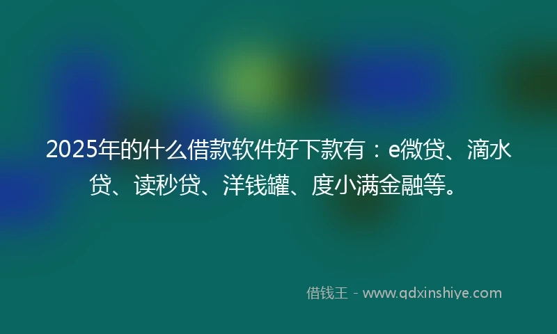 2025年的什么借款软件好下款有：e微贷、滴水贷、读秒贷、洋钱罐、度小满金融等。