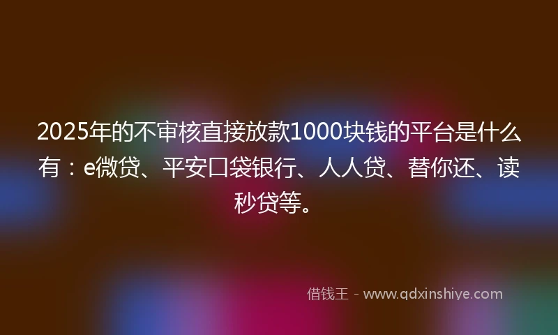2025年的不审核直接放款1000块钱的平台是什么有：e微贷、平安口袋银行、人人贷、替你还、读秒贷等。