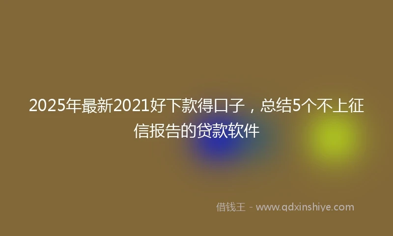 2025年最新2021好下款得口子，总结5个不上征信报告的贷款软件