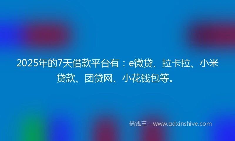 2025年的7天借款平台有：e微贷、拉卡拉、小米贷款、团贷网、小花钱包等。