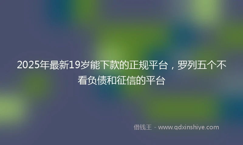 2025年最新19岁能下款的正规平台，罗列五个不看负债和征信的平台